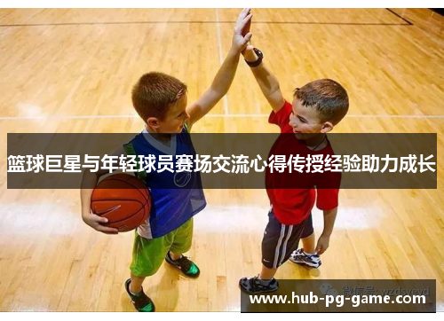 篮球巨星与年轻球员赛场交流心得传授经验助力成长