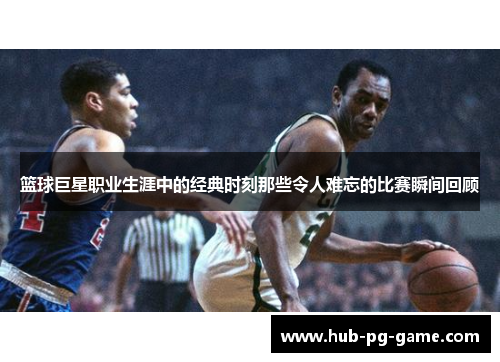 篮球巨星职业生涯中的经典时刻那些令人难忘的比赛瞬间回顾