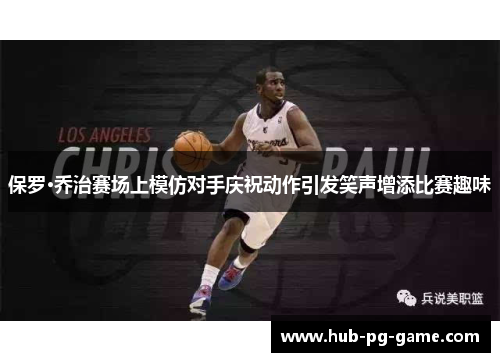 保罗·乔治赛场上模仿对手庆祝动作引发笑声增添比赛趣味