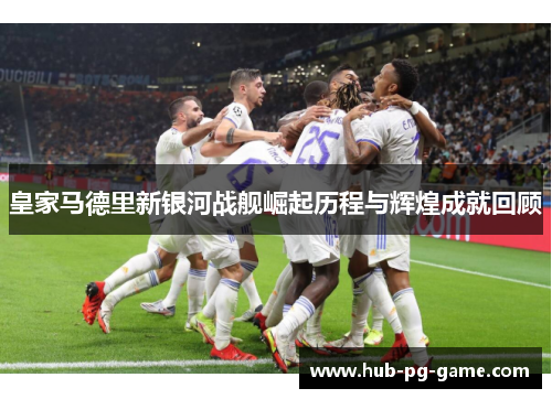 皇家马德里新银河战舰崛起历程与辉煌成就回顾