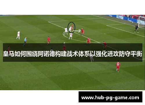 皇马如何围绕阿诺德构建战术体系以强化进攻防守平衡