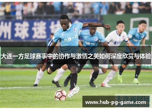 大连一方足球赛事中的协作与激情之美如何深度欣赏与体验
