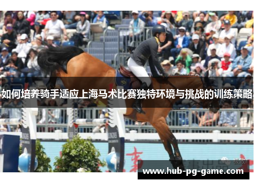 如何培养骑手适应上海马术比赛独特环境与挑战的训练策略