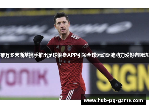 莱万多夫斯基携手推出足球健身APP引领全球运动潮流助力爱好者锻炼