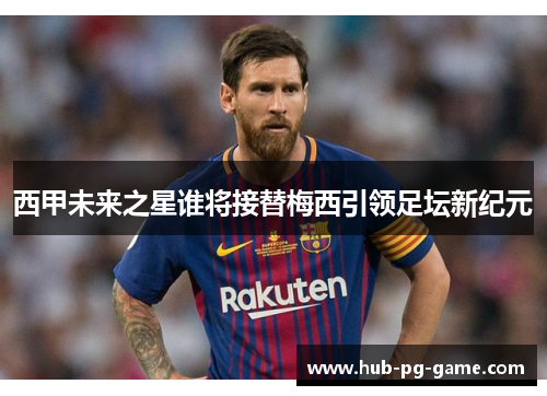 西甲未来之星谁将接替梅西引领足坛新纪元