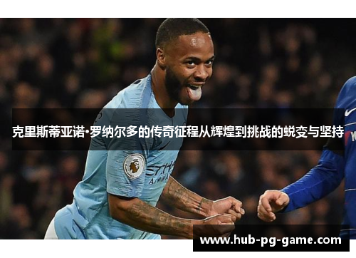 克里斯蒂亚诺·罗纳尔多的传奇征程从辉煌到挑战的蜕变与坚持