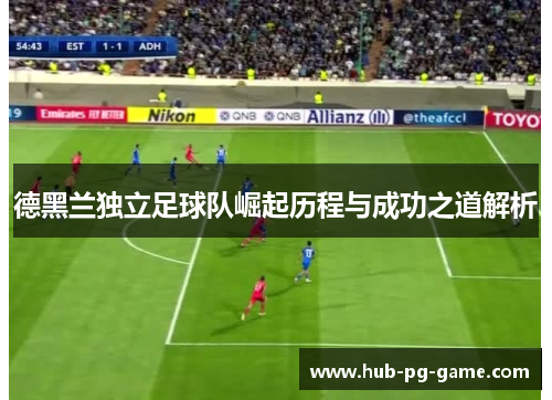 德黑兰独立足球队崛起历程与成功之道解析