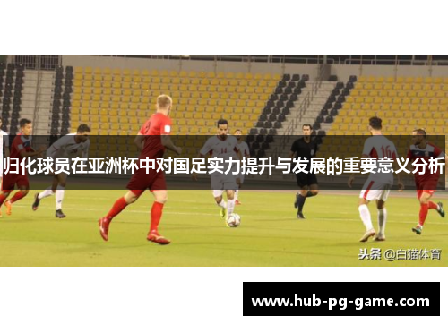归化球员在亚洲杯中对国足实力提升与发展的重要意义分析