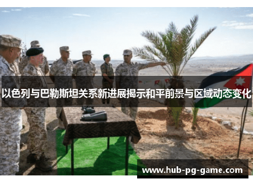 以色列与巴勒斯坦关系新进展揭示和平前景与区域动态变化