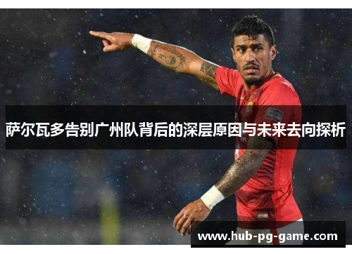 萨尔瓦多告别广州队背后的深层原因与未来去向探析
