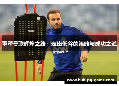重塑曼联辉煌之路：走出低谷的策略与成功之道