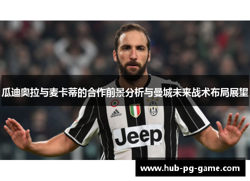 瓜迪奥拉与麦卡蒂的合作前景分析与曼城未来战术布局展望