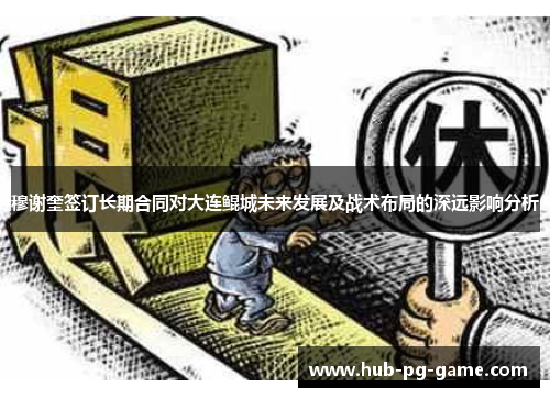 穆谢奎签订长期合同对大连鲲城未来发展及战术布局的深远影响分析