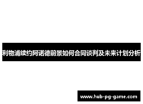 利物浦续约阿诺德前景如何合同谈判及未来计划分析