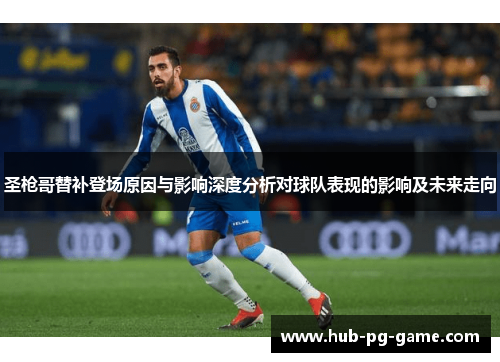 圣枪哥替补登场原因与影响深度分析对球队表现的影响及未来走向