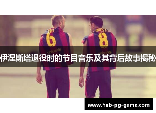 伊涅斯塔退役时的节目音乐及其背后故事揭秘