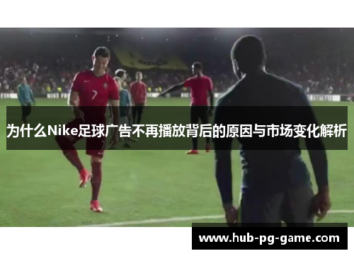 为什么Nike足球广告不再播放背后的原因与市场变化解析