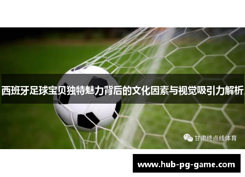 西班牙足球宝贝独特魅力背后的文化因素与视觉吸引力解析