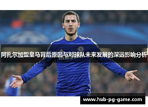 阿扎尔加盟皇马背后原因与对球队未来发展的深远影响分析