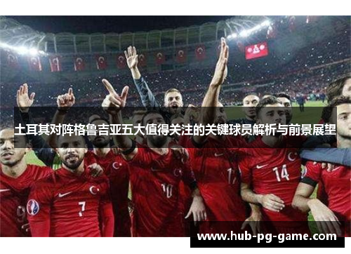 土耳其对阵格鲁吉亚五大值得关注的关键球员解析与前景展望