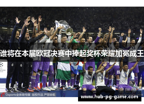谁将在本届欧冠决赛中捧起奖杯荣耀加冕成王
