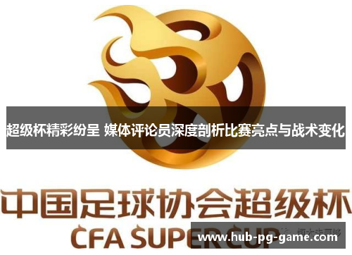 超级杯精彩纷呈 媒体评论员深度剖析比赛亮点与战术变化 超级杯精彩纷呈 媒体评论员深度剖析比赛亮点与战术变化