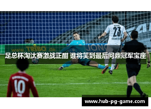 足总杯淘汰赛激战正酣 谁将笑到最后问鼎冠军宝座 足总杯淘汰赛激战正酣 谁将笑到最后问鼎冠军宝座