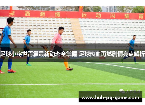 足球小将世青篇最新动态全掌握 足球热血再燃剧情亮点解析 足球小将世青篇最新动态全掌握 足球热血再燃剧情亮点解析