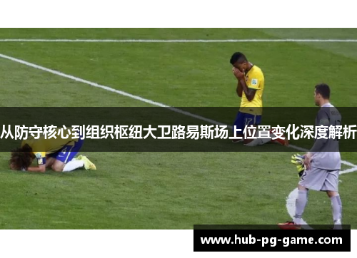 从防守核心到组织枢纽大卫路易斯场上位置变化深度解析 从防守核心到组织枢纽大卫路易斯场上位置变化深度解析