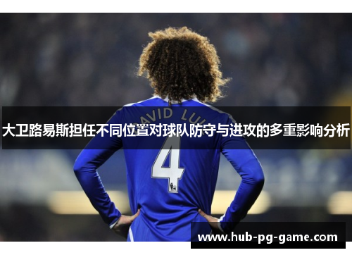 大卫路易斯担任不同位置对球队防守与进攻的多重影响分析 大卫路易斯担任不同位置对球队防守与进攻的多重影响分析