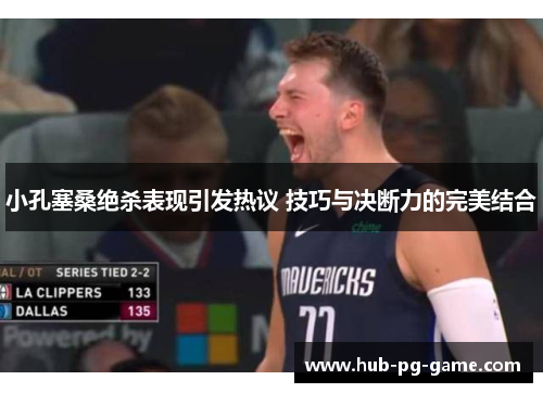 小孔塞桑绝杀表现引发热议 技巧与决断力的完美结合 小孔塞桑绝杀表现引发热议 技巧与决断力的完美结合