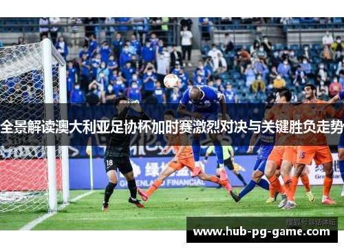 全景解读澳大利亚足协杯加时赛激烈对决与关键胜负走势