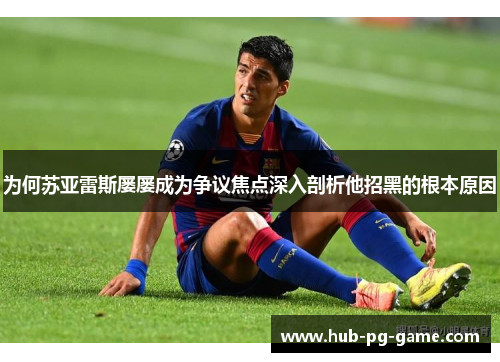 为何苏亚雷斯屡屡成为争议焦点深入剖析他招黑的根本原因 为何苏亚雷斯屡屡成为争议焦点深入剖析他招黑的根本原因