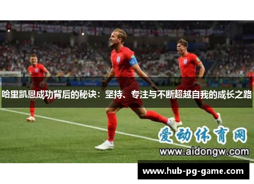 哈里凯恩成功背后的秘诀:坚持、专注与不断超越自我的成长之路 哈里凯恩成功背后的秘诀:坚持、专注与不断超越自我的成长之路