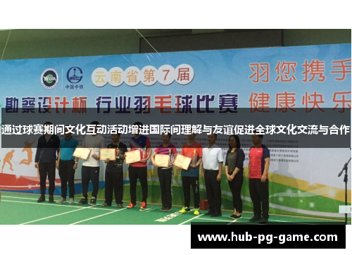 通过球赛期间文化互动活动增进国际间理解与友谊促进全球文化交流与合作