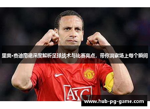 里奥·费迪南德深度解析足球战术与比赛亮点，带你洞察场上每个瞬间