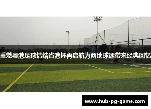 重燃粤港足球情结省港杯再启航为两地球迷带来经典回忆