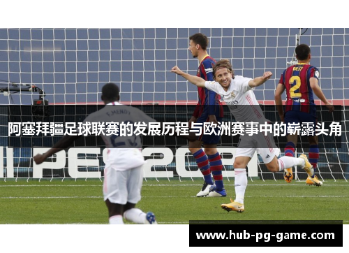 阿塞拜疆足球联赛的发展历程与欧洲赛事中的崭露头角 阿塞拜疆足球联赛的发展历程与欧洲赛事中的崭露头角