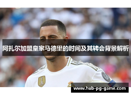 阿扎尔加盟皇家马德里的时间及其转会背景解析 阿扎尔加盟皇家马德里的时间及其转会背景解析