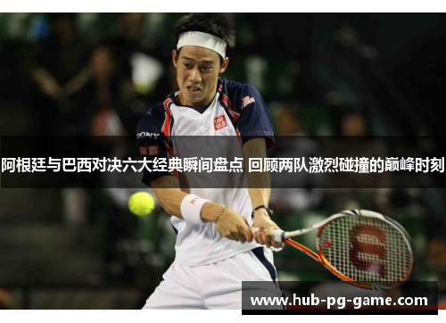 阿根廷与巴西对决六大经典瞬间盘点 回顾两队激烈碰撞的巅峰时刻