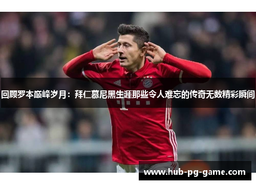 回顾罗本巅峰岁月:拜仁慕尼黑生涯那些令人难忘的传奇无数精彩瞬间 回顾罗本巅峰岁月:拜仁慕尼黑生涯那些令人难忘的传奇无数精彩瞬间