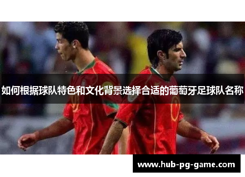 如何根据球队特色和文化背景选择合适的葡萄牙足球队名称 如何根据球队特色和文化背景选择合适的葡萄牙足球队名称