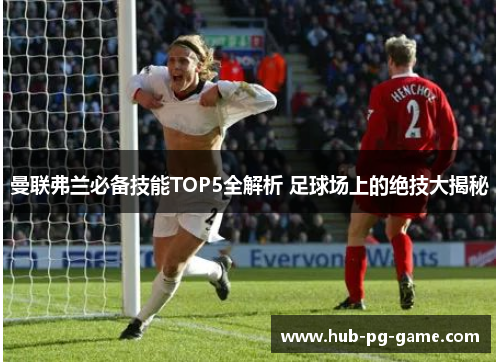 曼联弗兰必备技能TOP5全解析 足球场上的绝技大揭秘 曼联弗兰必备技能TOP5全解析 足球场上的绝技大揭秘