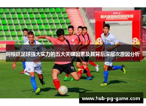 阿根廷足球强大实力的五大关键因素及其背后深层次原因分析 阿根廷足球强大实力的五大关键因素及其背后深层次原因分析