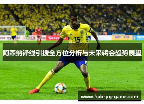 阿森纳锋线引援全方位分析与未来转会趋势展望 阿森纳锋线引援全方位分析与未来转会趋势展望