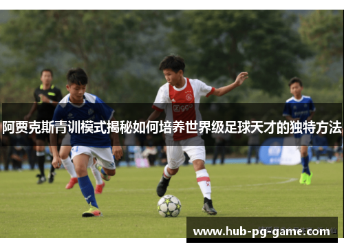 阿贾克斯青训模式揭秘如何培养世界级足球天才的独特方法