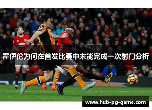 霍伊伦为何在首发比赛中未能完成一次射门分析