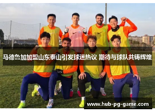 马德鲁加加盟山东泰山引发球迷热议 期待与球队共铸辉煌