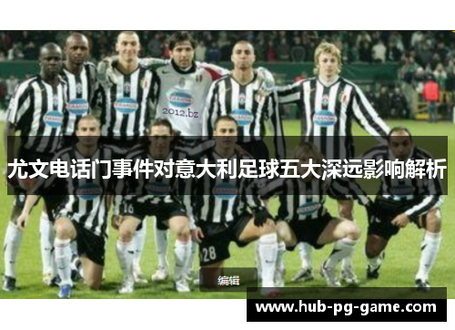 尤文电话门事件对意大利足球五大深远影响解析 尤文电话门事件对意大利足球五大深远影响解析