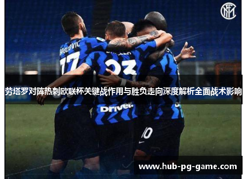 劳塔罗对阵热刺欧联杯关键战作用与胜负走向深度解析全面战术影响
